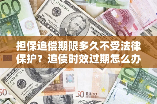 武汉担保追偿期限多久不受法律保护？追债时效过期怎么办？