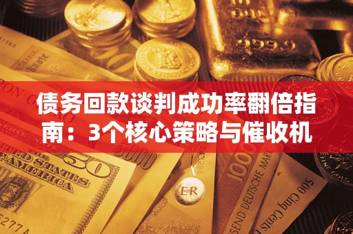 武汉债务回款谈判成功率翻倍指南：3个核心策略与催收机构避坑法则