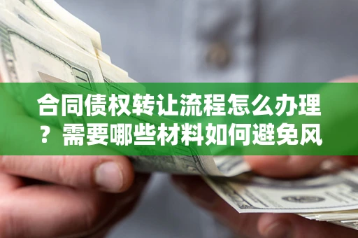 武汉合同债权转让流程怎么办理？需要哪些材料如何避免风险？