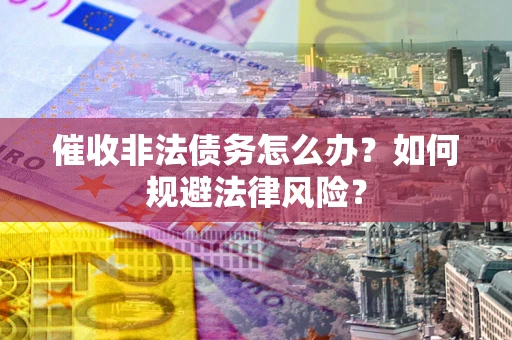 武汉催收非法债务怎么办？如何规避法律风险？
