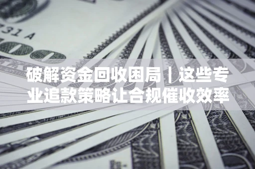 武汉破解资金回收困局｜这些专业追款策略让合规催收效率翻倍