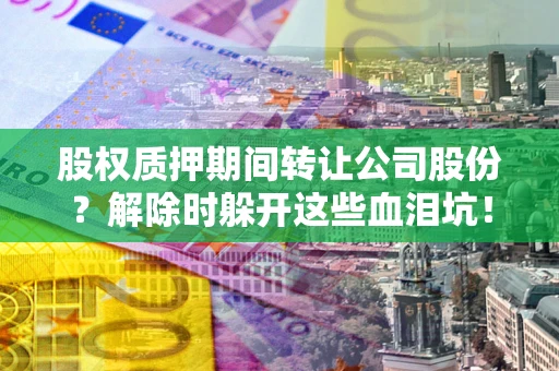 武汉股权质押期间转让公司股份？解除时躲开这些血泪坑！