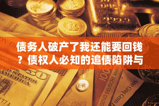 武汉债务人破产了我还能要回钱？债权人必知的追债陷阱与破局之道