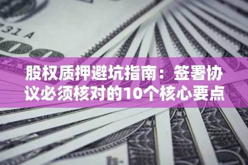 武汉股权质押避坑指南：签署协议必须核对的10个核心要点