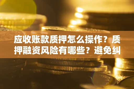 武汉应收账款质押怎么操作？质押融资风险有哪些？避免纠纷高效融资技巧