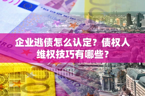 武汉企业逃债怎么认定？债权人维权技巧有哪些？