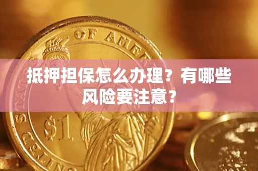 武汉抵押担保怎么办理？有哪些风险要注意？