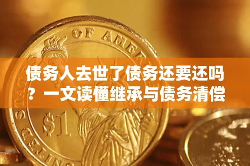 武汉债务人去世了债务还要还吗？一文读懂继承与债务清偿
