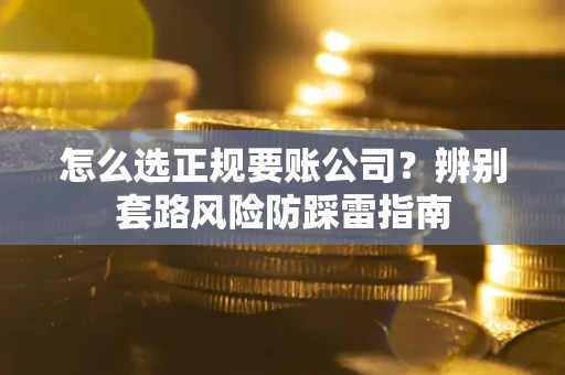武汉怎么选正规要账公司？辨别套路风险防踩雷指南