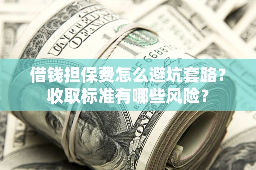 武汉借钱担保费怎么避坑套路?收取标准有哪些风险? 武汉借钱担保费怎么避坑套路?收取标准有哪些风险?