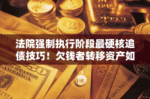 武汉法院强制执行阶段最硬核追债技巧！欠钱者转移资产如何破解？