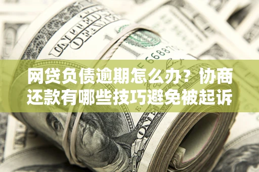武汉网贷负债逾期怎么办？协商还款有哪些技巧避免被起诉？