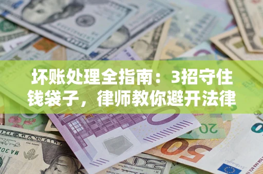 武汉坏账处理全指南：3招守住钱袋子，律师教你避开法律雷区