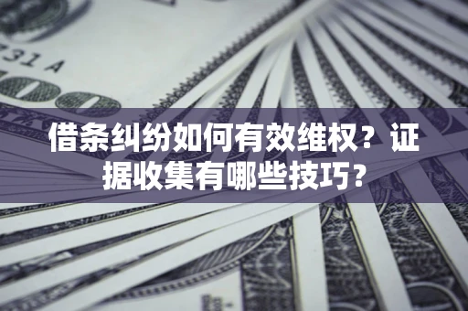 武汉借条纠纷如何有效维权？证据收集有哪些技巧？
