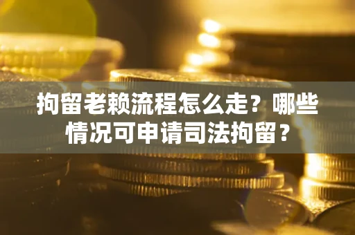 武汉拘留老赖流程怎么走？哪些情况可申请司法拘留？
