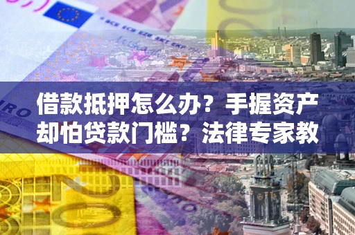 武汉借款抵押怎么办？手握资产却怕贷款门槛？法律专家教你办抵押不踩坑