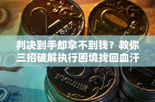 武汉判决到手却拿不到钱？教你三招破解执行困境找回血汗钱