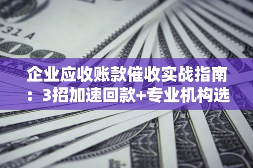 武汉企业应收账款催收实战指南：3招加速回款+专业机构选择避坑