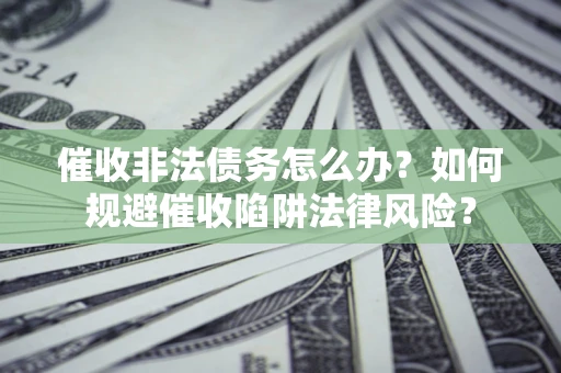 武汉催收非法债务怎么办？如何规避催收陷阱法律风险？