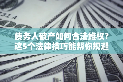 武汉债务人破产如何合法维权？这5个法律技巧能帮你规避风险