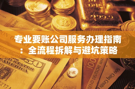 武汉专业要账公司服务办理指南：全流程拆解与避坑策略