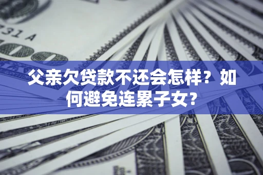 武汉父亲欠贷款不还会怎样？如何避免连累子女？