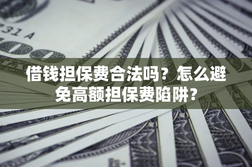 武汉借钱担保费合法吗？怎么避免高额担保费陷阱？