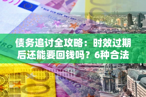 武汉债务追讨全攻略：时效过期后还能要回钱吗？6种合法手段助你维权