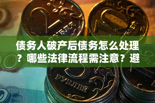 武汉债务人破产后债务怎么处理？哪些法律流程需注意？避免踩坑指南