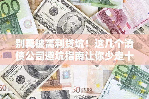 武汉别再被高利贷坑！这几个清债公司避坑指南让你少走十年弯路
