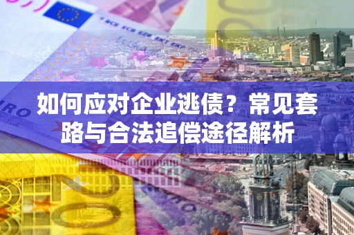 武汉如何应对企业逃债？常见套路与合法追偿途径解析