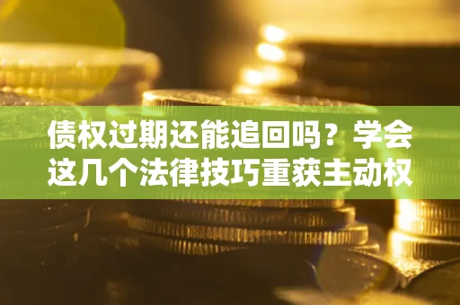 武汉债权过期还能追回吗？学会这几个法律技巧重获主动权