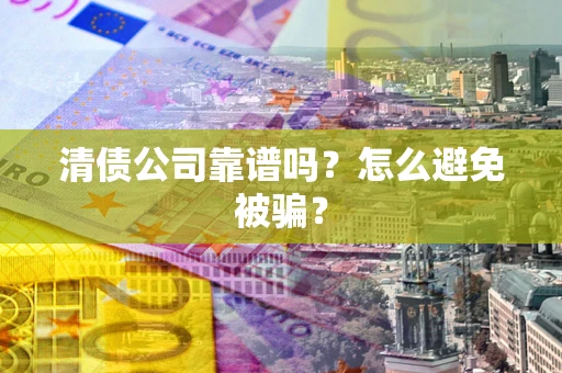 武汉清债公司靠谱吗？怎么避免被骗？
