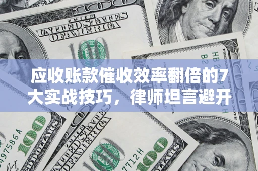 武汉应收账款催收效率翻倍的7大实战技巧，律师坦言避开这些法律雷区最关键