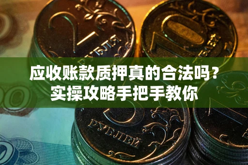 武汉应收账款质押真的合法吗？实操攻略手把手教你