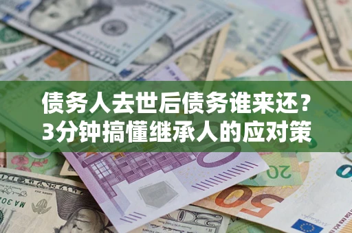 武汉债务人去世后债务谁来还？3分钟搞懂继承人的应对策略