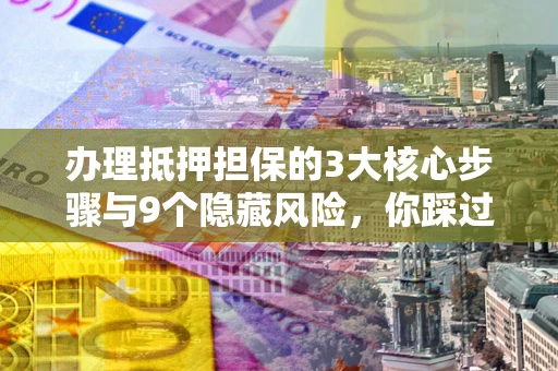 武汉办理抵押担保的3大核心步骤与9个隐藏风险，你踩过哪个坑？