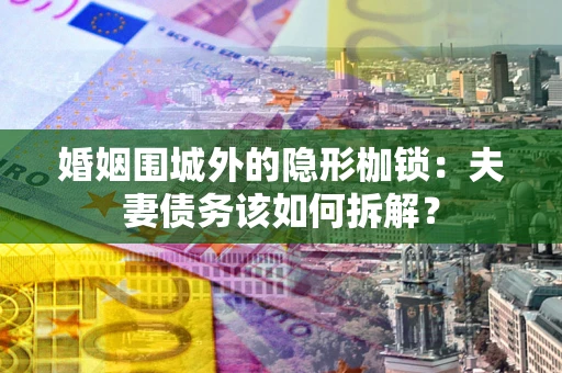 武汉婚姻围城外的隐形枷锁：夫妻债务该如何拆解？
