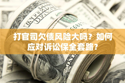 武汉打官司欠债风险大吗？如何应对诉讼保全套路？