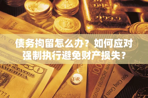 武汉债务拘留怎么办？如何应对强制执行避免财产损失？