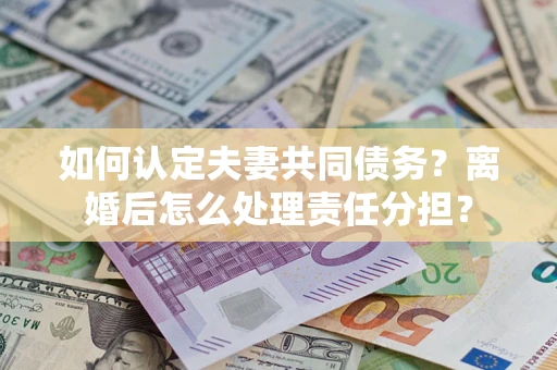 武汉如何认定夫妻共同债务？离婚后怎么处理责任分担？