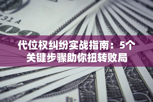 武汉代位权纠纷实战指南：5个关键步骤助你扭转败局