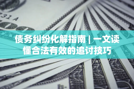 武汉债务纠纷化解指南 | 一文读懂合法有效的追讨技巧