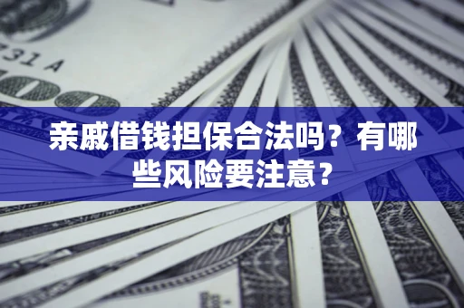 武汉亲戚借钱担保合法吗？有哪些风险要注意？
