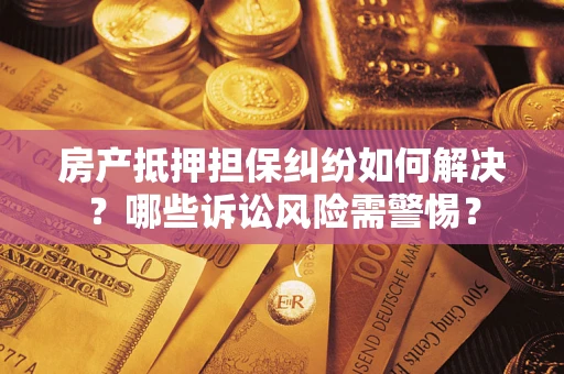 武汉房产抵押担保纠纷如何解决？哪些诉讼风险需警惕？