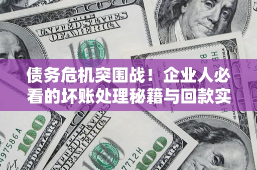 武汉债务危机突围战！企业人必看的坏账处理秘籍与回款实战指南