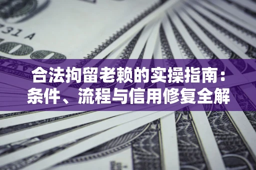 武汉合法拘留老赖的实操指南：条件、流程与信用修复全解析