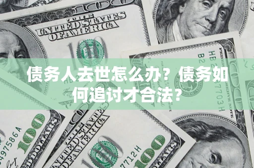 武汉债务人去世怎么办？债务如何追讨才合法？