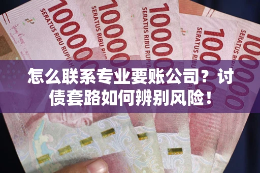 武汉怎么联系专业要账公司？讨债套路如何辨别风险！