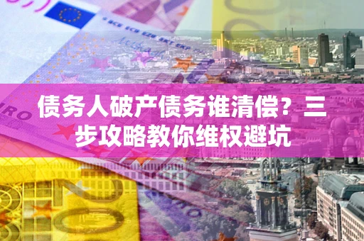 武汉债务人破产债务谁清偿?三步攻略教你维权避坑 武汉债务人破产债务谁清偿?三步攻略教你维权避坑